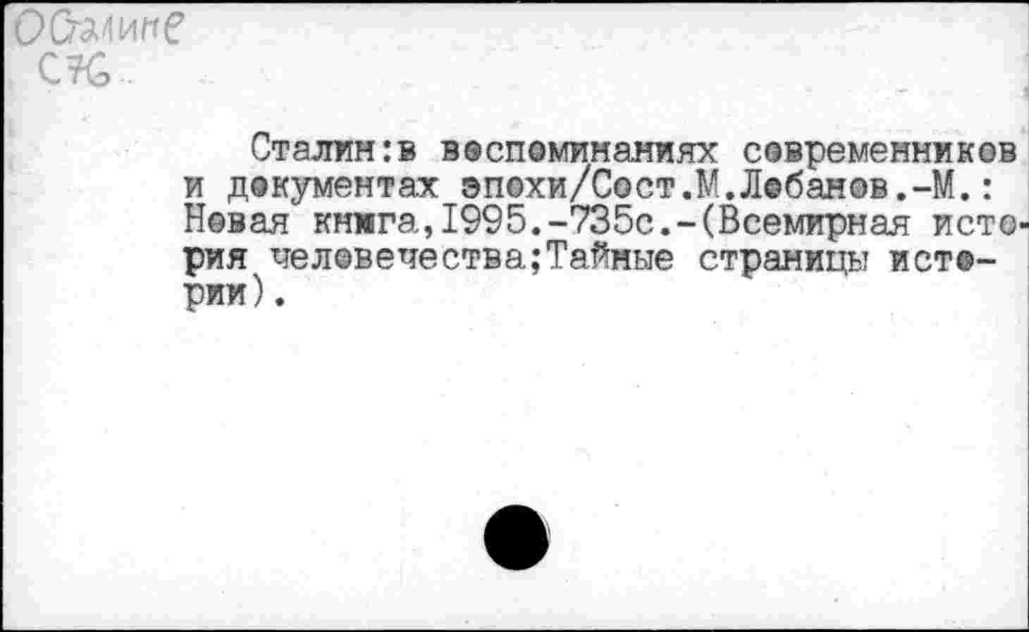 ﻿ОСгмипе
СК
Сталин:в воспоминаниях современников и документах эпохи/Сост,М.Лобанов.-М.: Новая книга,1995.-735с.-(Всемирная история человепества;Тайные страницы истории) .